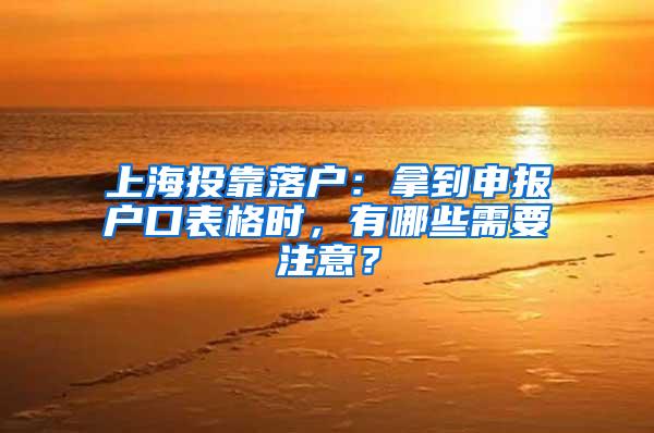 上海投靠落户：拿到申报户口表格时，有哪些需要注意？