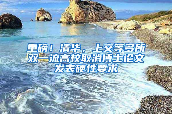 重磅！清华，上交等多所双一流高校取消博士论文发表硬性要求