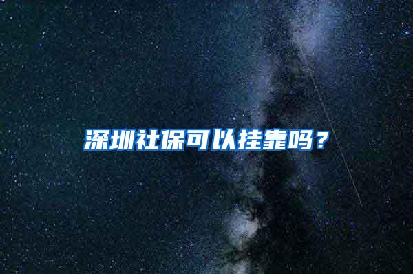 深圳社保可以挂靠吗？