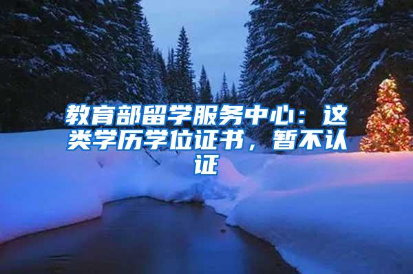 教育部留学服务中心：这类学历学位证书，暂不认证→