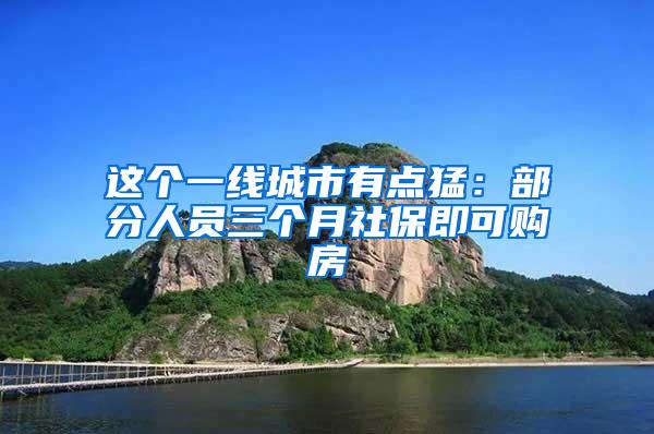 这个一线城市有点猛：部分人员三个月社保即可购房