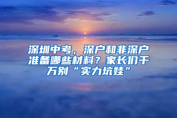 深圳中考，深户和非深户准备哪些材料？家长们千万别“实力坑娃”