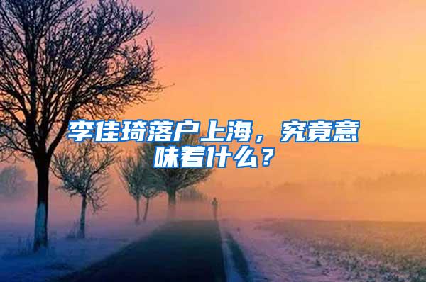 李佳琦落户上海，究竟意味着什么？