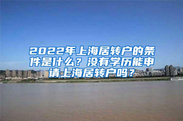 2022年上海居转户的条件是什么？没有学历能申请上海居转户吗？