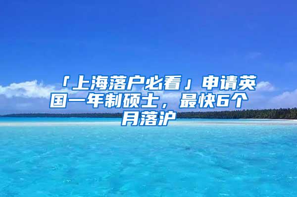 「上海落户必看」申请英国一年制硕士，最快6个月落沪