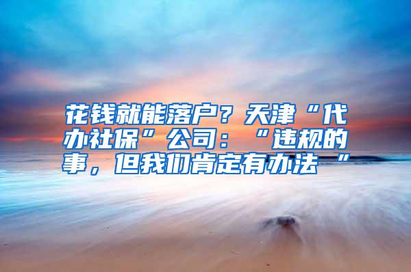 花钱就能落户？天津“代办社保”公司：“违规的事，但我们肯定有办法 ”