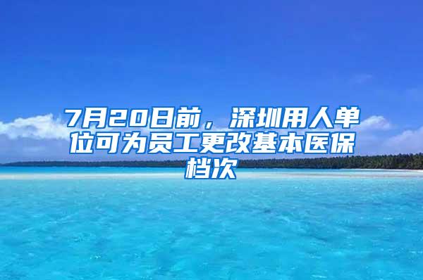 7月20日前，深圳用人单位可为员工更改基本医保档次