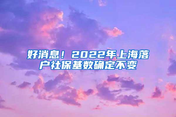 好消息！2022年上海落户社保基数确定不变