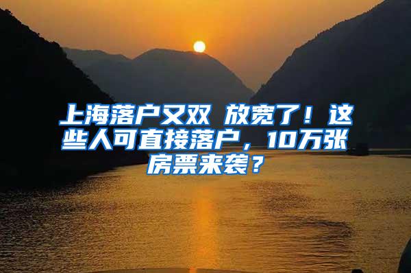 上海落户又双叒放宽了！这些人可直接落户，10万张房票来袭？