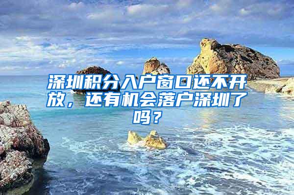 深圳积分入户窗口还不开放，还有机会落户深圳了吗？