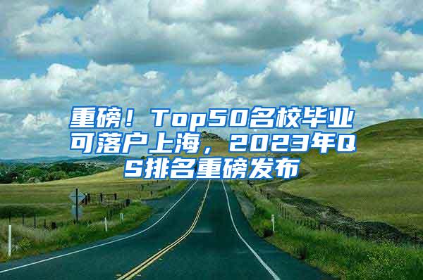 重磅！Top50名校毕业可落户上海，2023年QS排名重磅发布