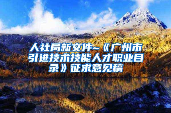 人社局新文件~《广州市引进技术技能人才职业目录》征求意见稿