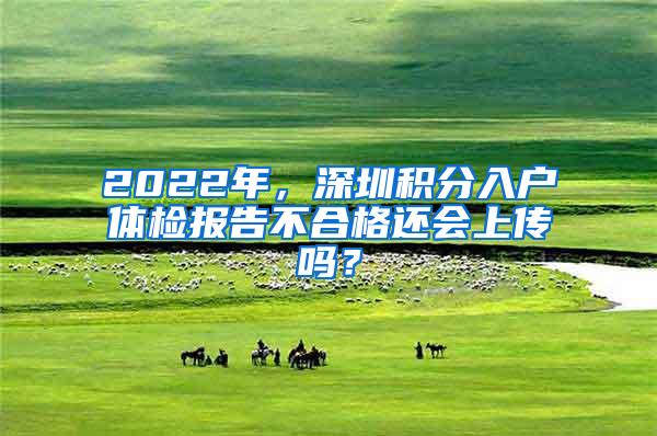 2022年，深圳积分入户体检报告不合格还会上传吗？