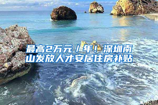 最高2万元／年！深圳南山发放人才安居住房补贴