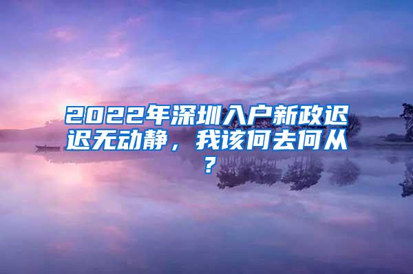 2022年深圳入户新政迟迟无动静，我该何去何从？