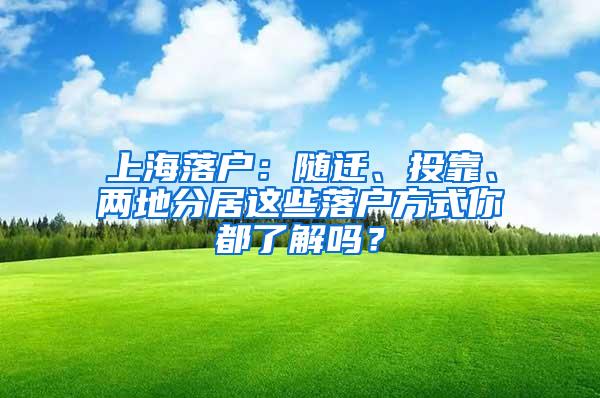 上海落户：随迁、投靠、两地分居这些落户方式你都了解吗？