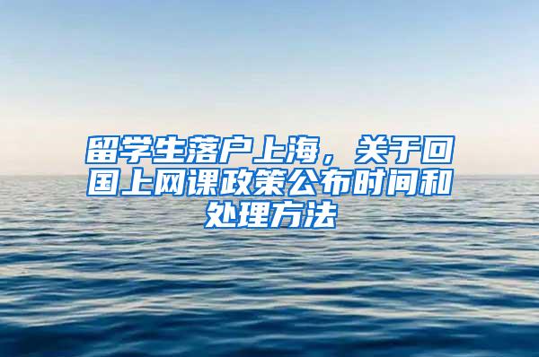 留学生落户上海，关于回国上网课政策公布时间和处理方法