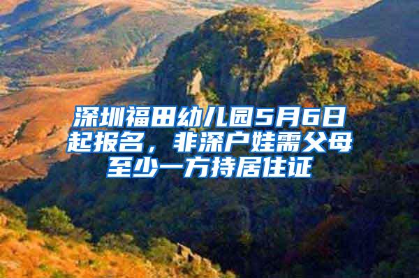 深圳福田幼儿园5月6日起报名，非深户娃需父母至少一方持居住证