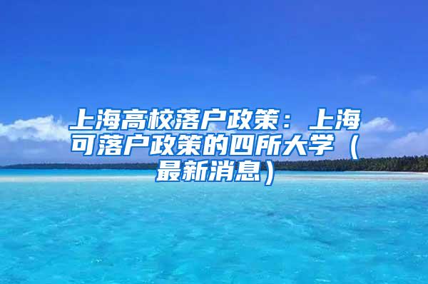 上海高校落户政策：上海可落户政策的四所大学（最新消息）