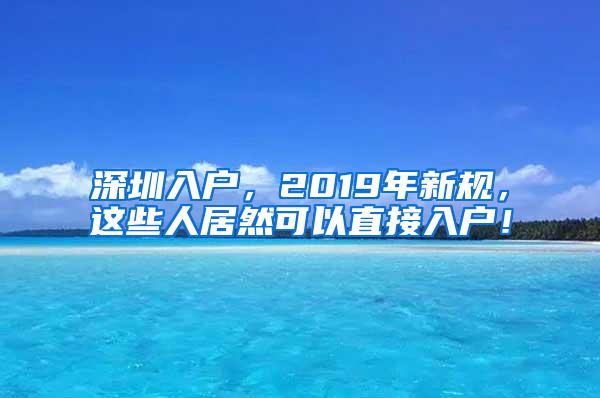 深圳入户，2019年新规，这些人居然可以直接入户！