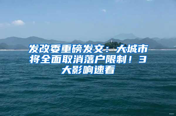 发改委重磅发文：大城市将全面取消落户限制！3大影响速看