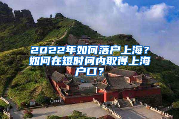 2022年如何落户上海？如何在短时间内取得上海户口？