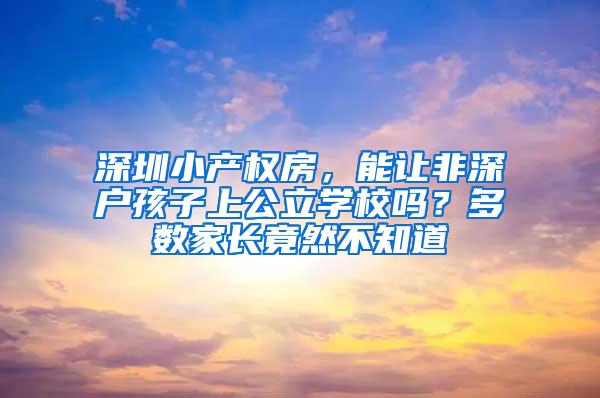 深圳小产权房，能让非深户孩子上公立学校吗？多数家长竟然不知道