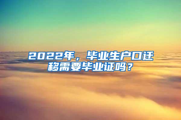 2022年，毕业生户口迁移需要毕业证吗？