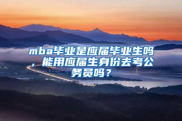 mba毕业是应届毕业生吗，能用应届生身份去考公务员吗？