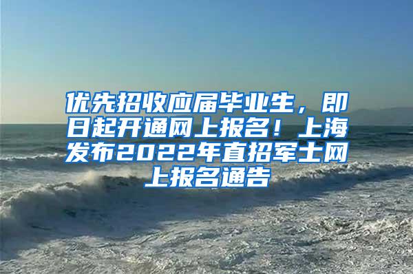 优先招收应届毕业生，即日起开通网上报名！上海发布2022年直招军士网上报名通告