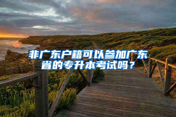 非广东户籍可以参加广东省的专升本考试吗？