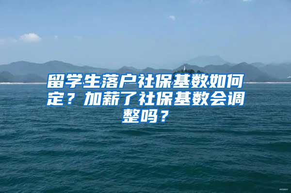 留学生落户社保基数如何定？加薪了社保基数会调整吗？