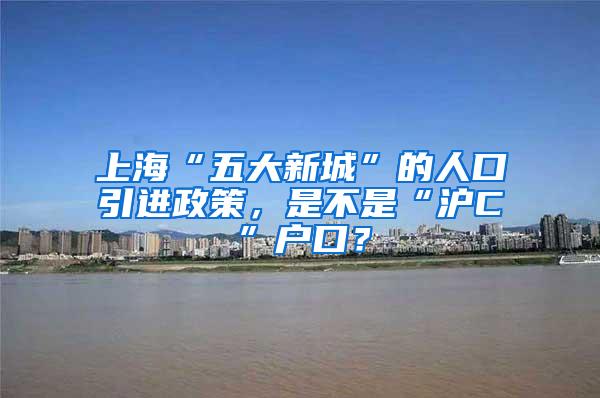 上海“五大新城”的人口引进政策，是不是“沪C”户口？