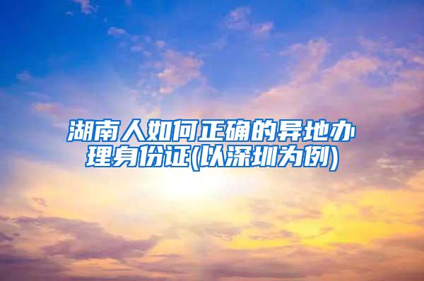 湖南人如何正确的异地办理身份证(以深圳为例)