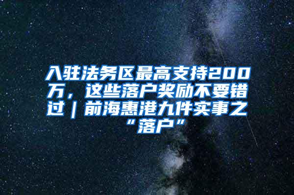 入驻法务区最高支持200万，这些落户奖励不要错过｜前海惠港九件实事之“落户”