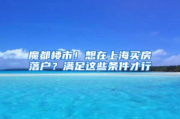 魔都楼市！想在上海买房落户？满足这些条件才行