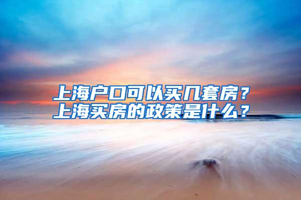 上海户口可以买几套房？上海买房的政策是什么？