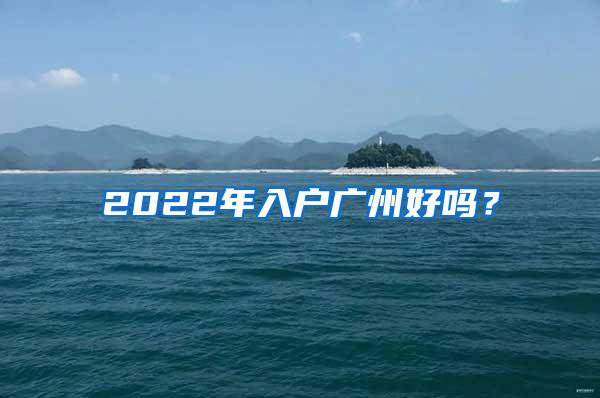 2022年入户广州好吗？