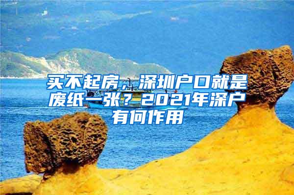 买不起房，深圳户口就是废纸一张？2021年深户有何作用