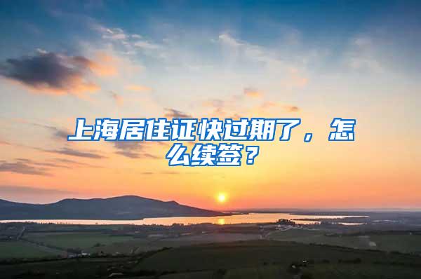 上海居住证快过期了，怎么续签？