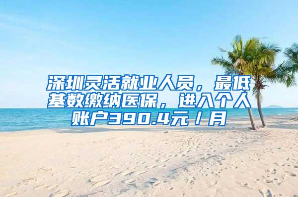 深圳灵活就业人员，最低基数缴纳医保，进入个人账户390.4元／月