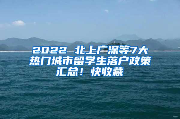 2022 北上广深等7大热门城市留学生落户政策汇总！快收藏