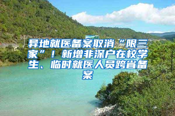 异地就医备案取消“限三家”！新增非深户在校学生、临时就医人员跨省备案