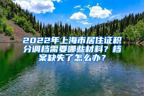 2022年上海市居住证积分调档需要哪些材料？档案缺失了怎么办？