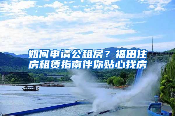 如何申请公租房？福田住房租赁指南伴你贴心找房