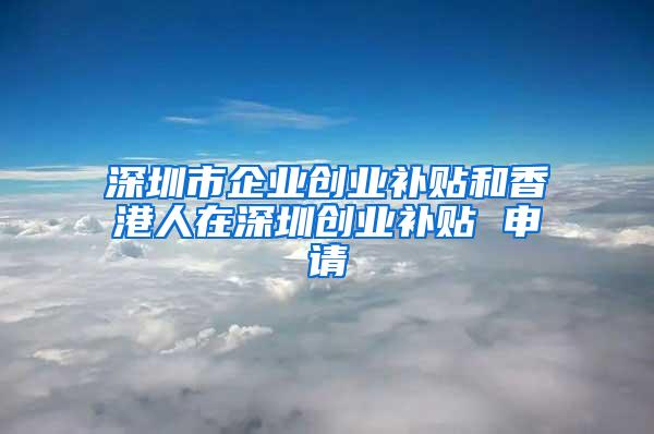 深圳市企业创业补贴和香港人在深圳创业补贴 申请