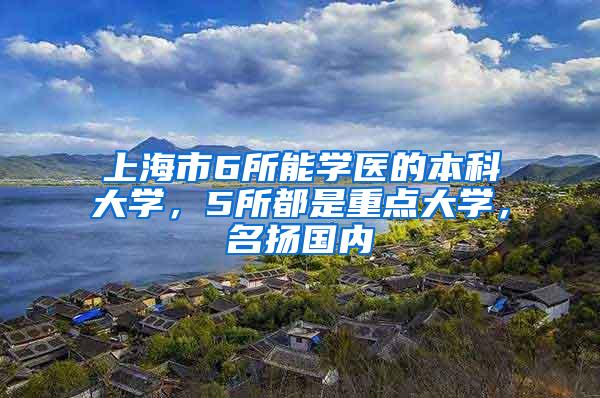 上海市6所能学医的本科大学，5所都是重点大学，名扬国内