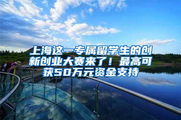 上海这一专属留学生的创新创业大赛来了！最高可获50万元资金支持