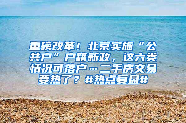 重磅改革！北京实施“公共户”户籍新政，这六类情况可落户…二手房交易要热了？#热点复盘#