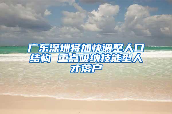 广东深圳将加快调整人口结构 重点吸纳技能型人才落户